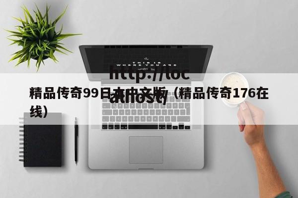 精品传奇99日本中文版（精品传奇176在线）