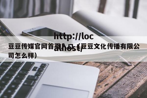 豆豆传媒官网首页入口（豆豆文化传播有限公司怎么样）
