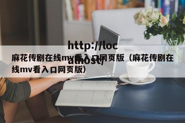 麻花传剧在线mv看入口网页版（麻花传剧在线mv看入口网页版）