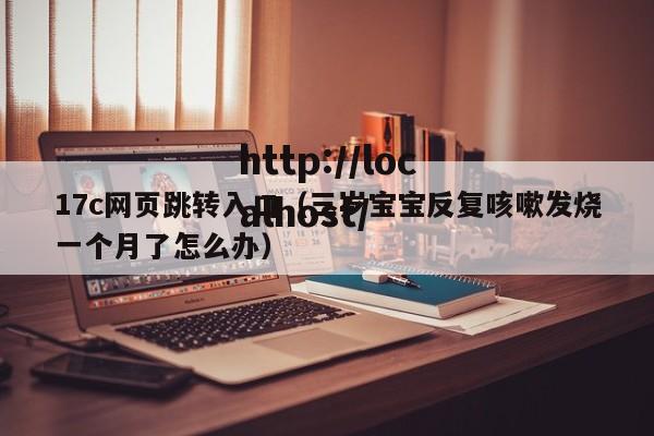 17c网页跳转入口（三岁宝宝反复咳嗽发烧一个月了怎么办）