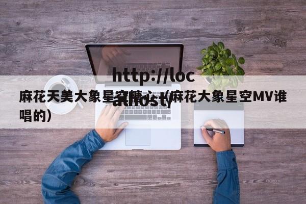 麻花天美大象星空糖心（麻花大象星空MV谁唱的）