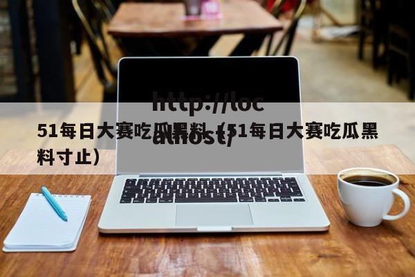 51每日大赛吃瓜黑料(51每日大赛吃瓜黑料寸止)